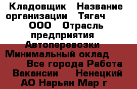 Кладовщик › Название организации ­ Тягач 2001, ООО › Отрасль предприятия ­ Автоперевозки › Минимальный оклад ­ 25 000 - Все города Работа » Вакансии   . Ненецкий АО,Нарьян-Мар г.